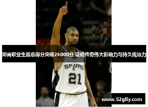 邓肯职业生涯总得分突破26000分 证明传奇伟大影响力与持久统治力