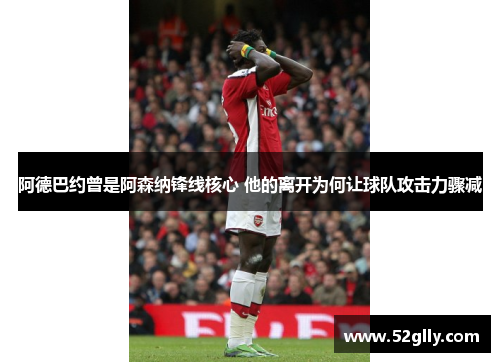 阿德巴约曾是阿森纳锋线核心 他的离开为何让球队攻击力骤减