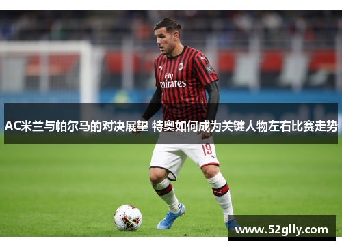 AC米兰与帕尔马的对决展望 特奥如何成为关键人物左右比赛走势