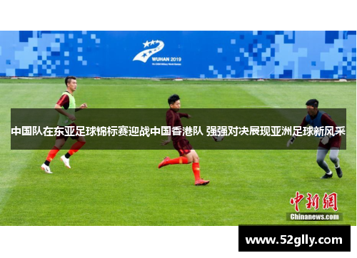 中国队在东亚足球锦标赛迎战中国香港队 强强对决展现亚洲足球新风采