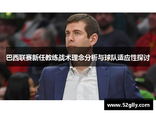 巴西联赛新任教练战术理念分析与球队适应性探讨