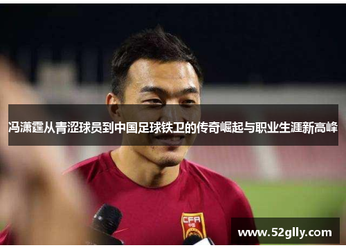 冯潇霆从青涩球员到中国足球铁卫的传奇崛起与职业生涯新高峰