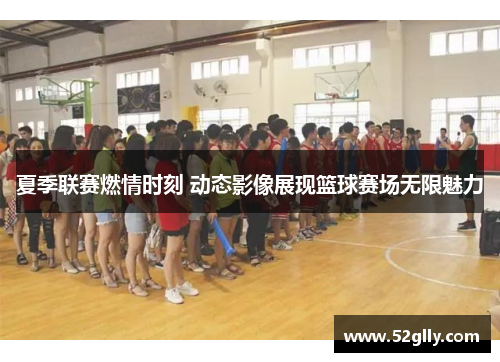 夏季联赛燃情时刻 动态影像展现篮球赛场无限魅力