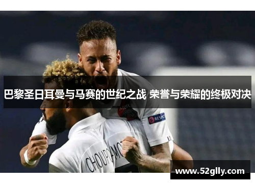 巴黎圣日耳曼与马赛的世纪之战 荣誉与荣耀的终极对决