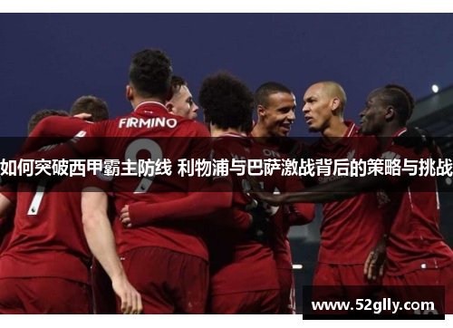 如何突破西甲霸主防线 利物浦与巴萨激战背后的策略与挑战