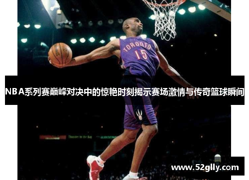 NBA系列赛巅峰对决中的惊艳时刻揭示赛场激情与传奇篮球瞬间