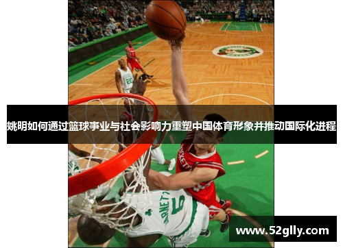 姚明如何通过篮球事业与社会影响力重塑中国体育形象并推动国际化进程