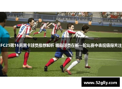 FC25第16周黑卡球员推荐解析 哪些球员在新一轮比赛中表现值得关注