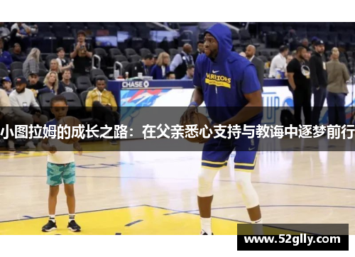 小图拉姆的成长之路：在父亲悉心支持与教诲中逐梦前行