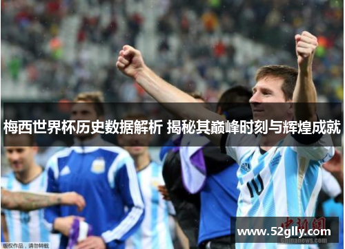 梅西世界杯历史数据解析 揭秘其巅峰时刻与辉煌成就