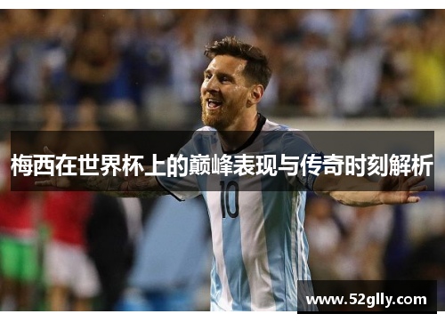 梅西在世界杯上的巅峰表现与传奇时刻解析