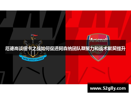 厄德高谈纽卡之战如何促进阿森纳团队凝聚力和战术默契提升
