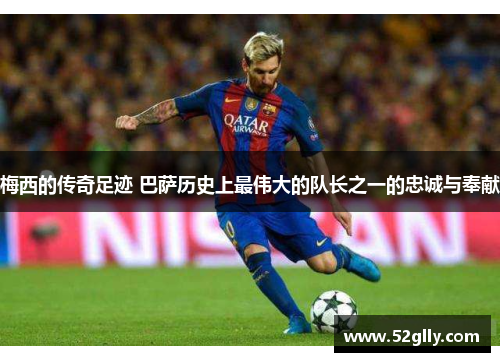 梅西的传奇足迹 巴萨历史上最伟大的队长之一的忠诚与奉献