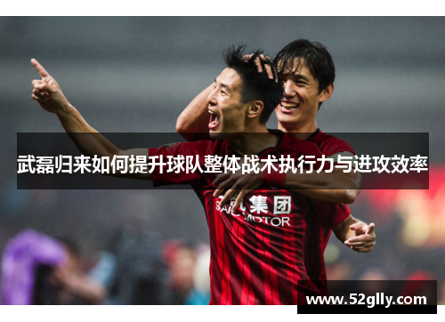武磊归来如何提升球队整体战术执行力与进攻效率