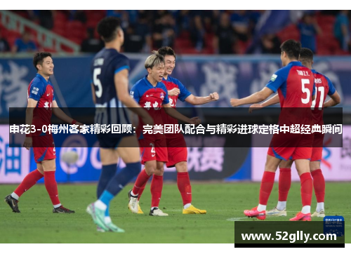 申花3-0梅州客家精彩回顾：完美团队配合与精彩进球定格中超经典瞬间
