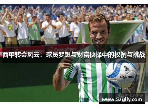 西甲转会风云:球员梦想与财富抉择中的权衡与挑战 西甲转会风云:球员梦想与财富抉择中的权衡与挑战