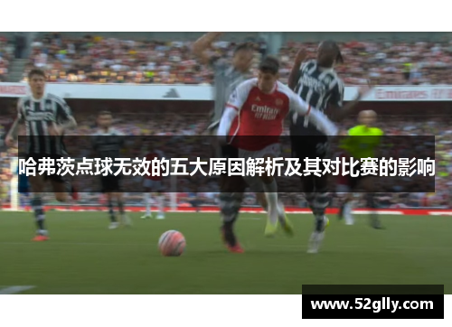 哈弗茨点球无效的五大原因解析及其对比赛的影响 哈弗茨点球无效的五大原因解析及其对比赛的影响