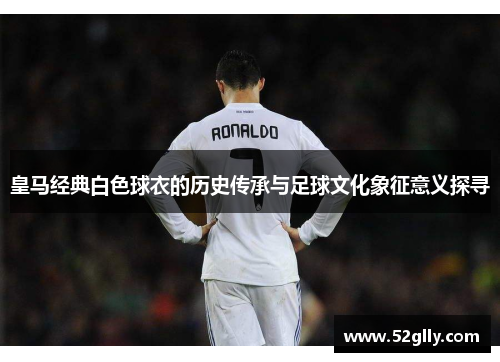 皇马经典白色球衣的历史传承与足球文化象征意义探寻 皇马经典白色球衣的历史传承与足球文化象征意义探寻