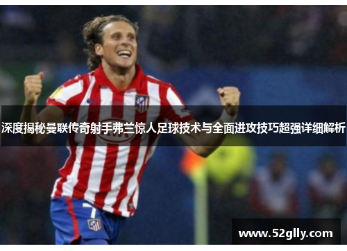 深度揭秘曼联传奇射手弗兰惊人足球技术与全面进攻技巧超强详细解析