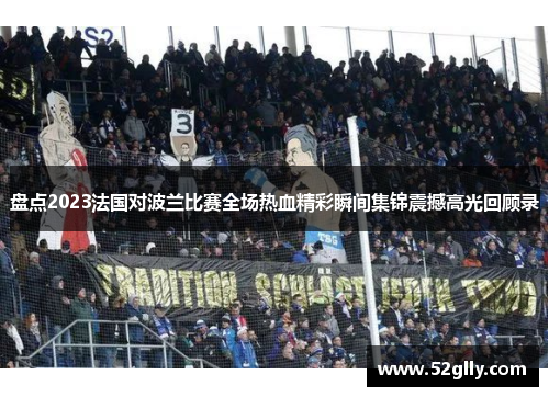 盘点2023法国对波兰比赛全场热血精彩瞬间集锦震撼高光回顾录 盘点2023法国对波兰比赛全场热血精彩瞬间集锦震撼高光回顾录