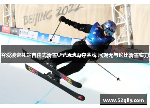 谷爱凌崇礼站自由式滑雪U型场地再夺金牌 展现无与伦比滑雪实力